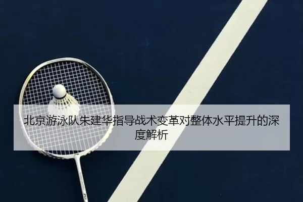 北京游泳队朱建华指导战术变革对整体水平提升的深度解析