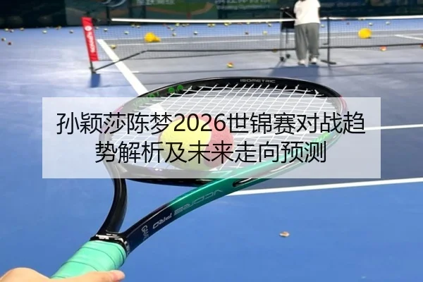 孙颖莎陈梦2026世锦赛对战趋势解析及未来走向预测