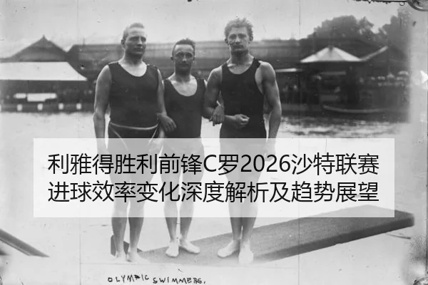 利雅得胜利前锋C罗2026沙特联赛进球效率变化深度解析及趋势展望