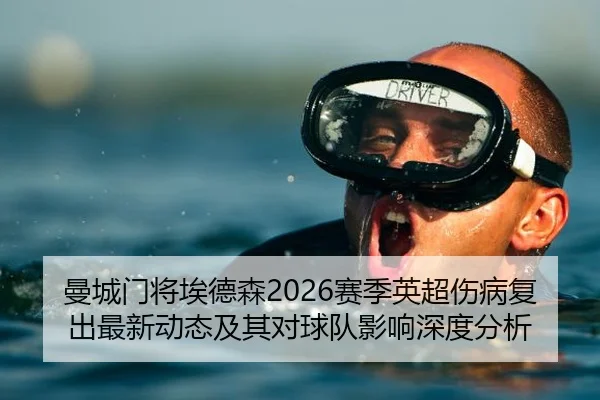 曼城门将埃德森2026赛季英超伤病复出最新动态及其对球队影响深度分析