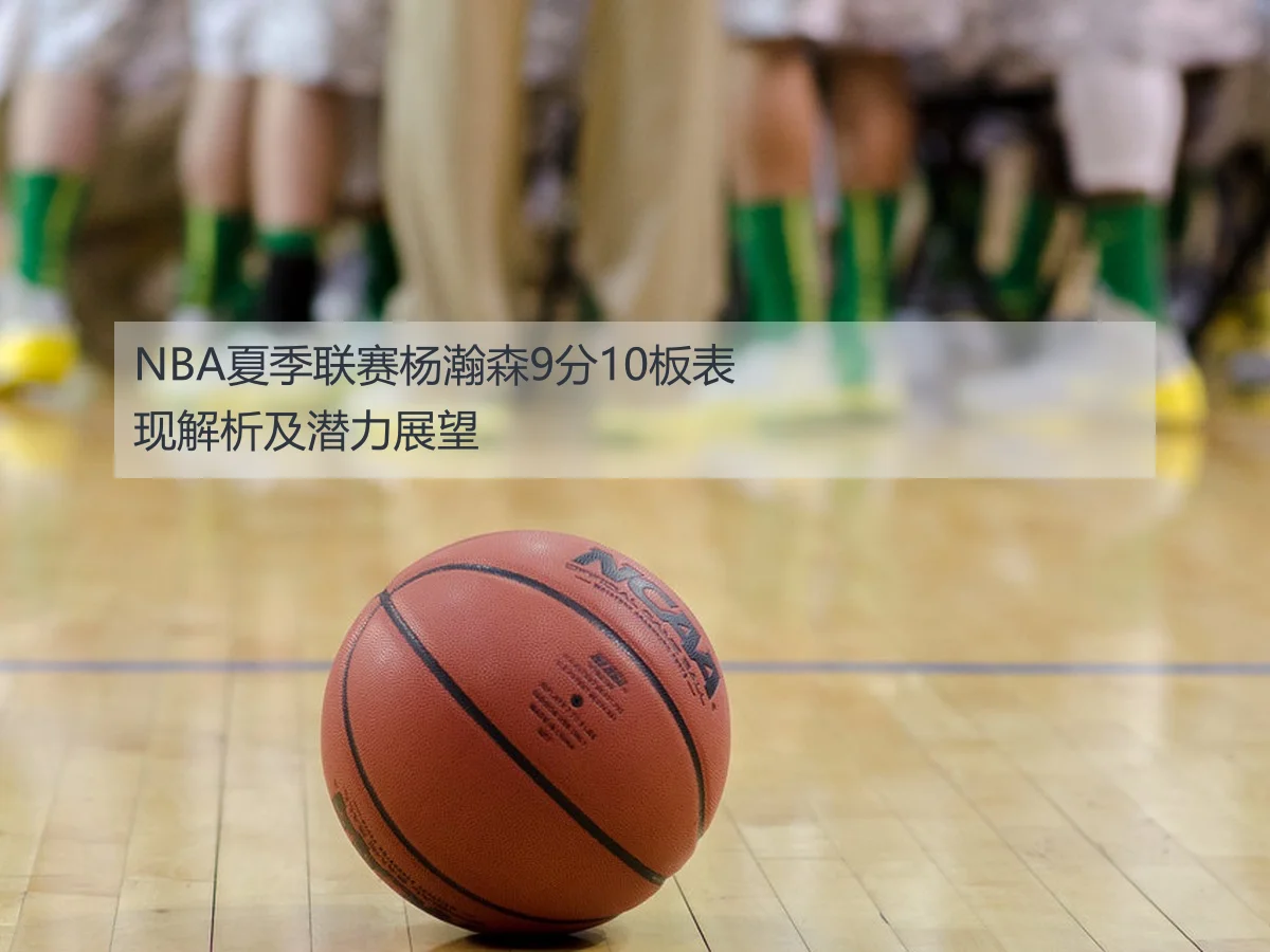NBA夏季联赛杨瀚森9分10板表现解析及潜力展望